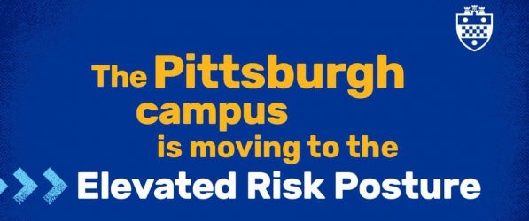 Pittsburgh campus is moving to elevated risk posture Pittsburgh campus is moving to elevated risk posture